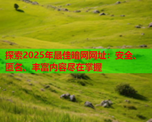 探索2025年最佳暗网网址：安全、匿名、丰富内容尽在掌握