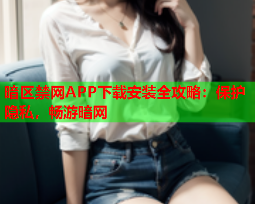 暗区禁网APP下载安装全攻略：保护隐私，畅游暗网