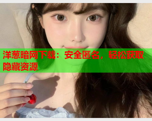 洋葱暗网下载：安全匿名，轻松获取隐藏资源