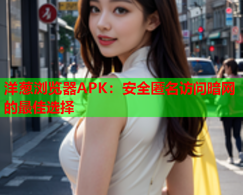 洋葱浏览器APK：安全匿名访问暗网的最佳选择