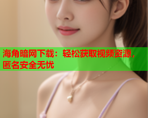 海角暗网下载：轻松获取视频资源，匿名安全无忧